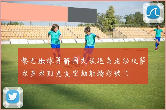 黎巴嫩球员解围失误送乌龙助攻萨尔多尔别克凌空抽射精彩破门