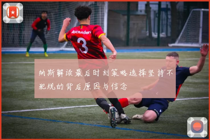 纳斯解读最后时刻策略选择坚持不犯规的背后原因与信念