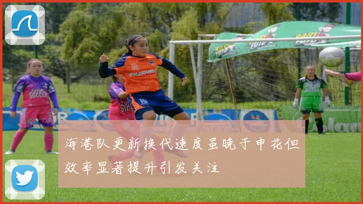 海港队更新换代速度虽晚于申花但效率显著提升引发关注