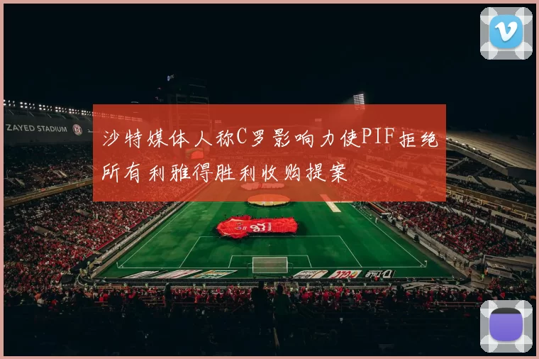 沙特媒体人称C罗影响力使PIF拒绝所有利雅得胜利收购提案