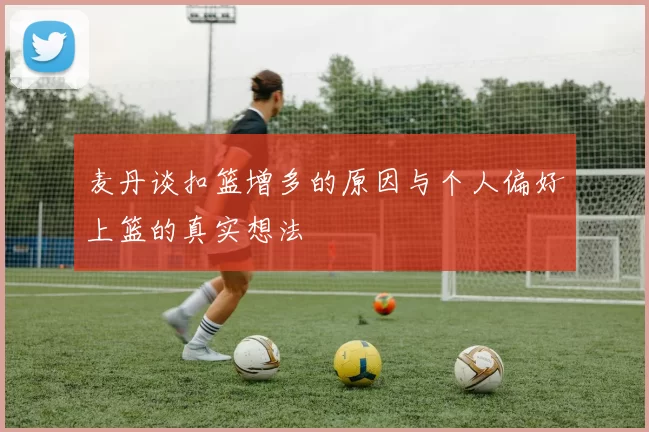 麦丹谈扣篮增多的原因与个人偏好上篮的真实想法