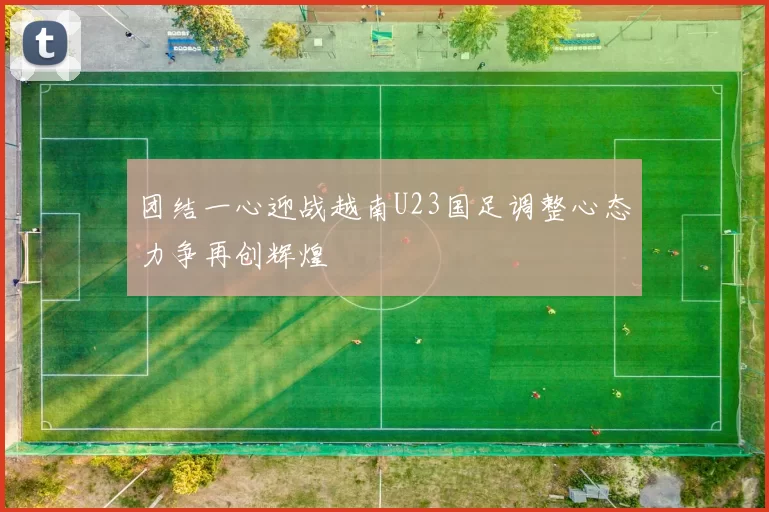 团结一心迎战越南U23国足调整心态力争再创辉煌