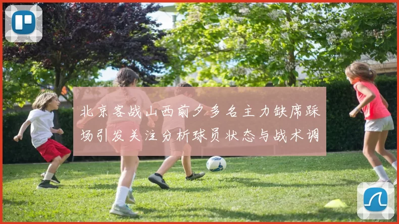 北京客战山西前夕多名主力缺席踩场引发关注分析球员状态与战术调整