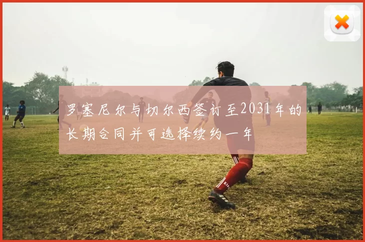 罗塞尼尔与切尔西签订至2031年的长期合同并可选择续约一年