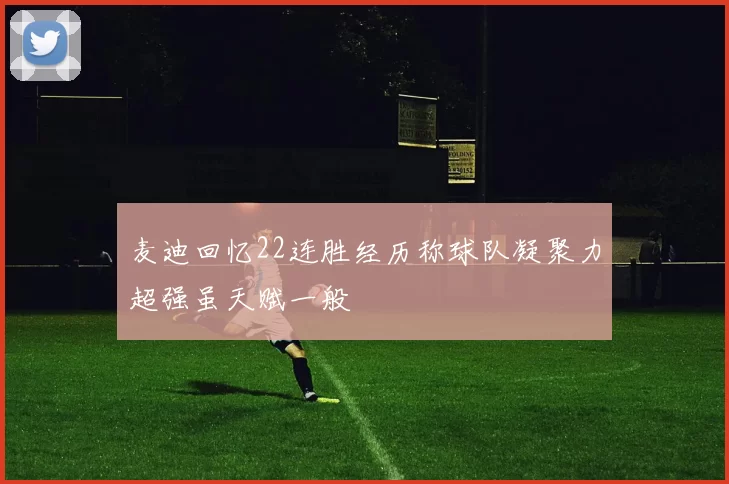 麦迪回忆22连胜经历称球队凝聚力超强虽天赋一般