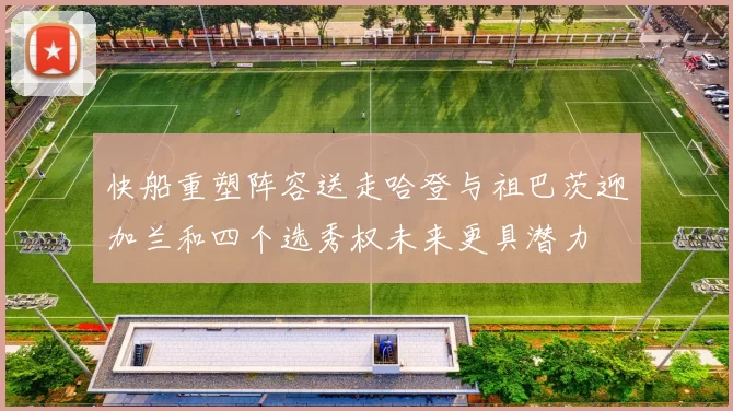 快船重塑阵容送走哈登与祖巴茨迎加兰和四个选秀权未来更具潜力